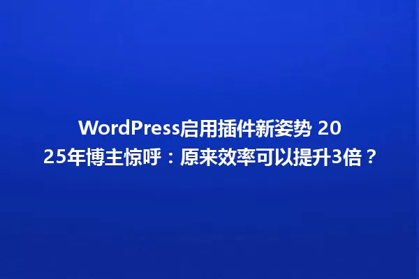 WordPress启用插件新姿势 2025年博主惊呼:原来效率可以提升3倍? 一