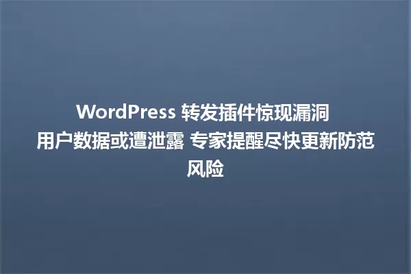 WordPress 转发插件惊现漏洞 用户数据或遭泄露 专家提醒尽快更新防范风险 一