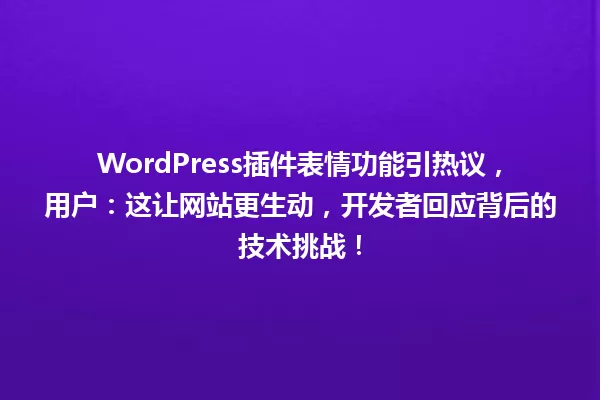 WordPress插件表情功能引热议,用户:这让网站更生动,开发者回应背后的技术挑战! 一