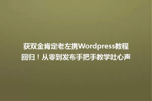 获双金肯定老左携Wordpress教程回归!从零到发布手把手教学吐心声 一