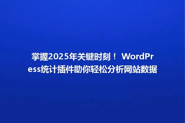 掌握2025年关键时刻! WordPress统计插件助你轻松分析网站数据 一