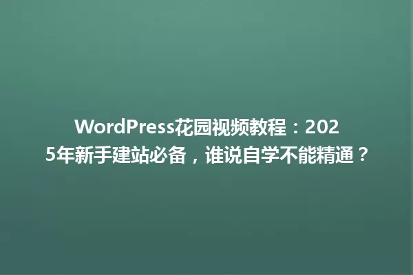 WordPress花园视频教程:2025年新手建站必备,谁说自学不能精通? 一