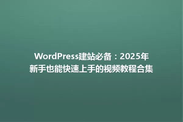 WordPress建站必备:2025年新手也能快速上手的视频教程合集 一
