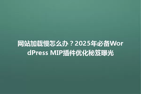 网站加载慢怎么办?2025年必备WordPress MIP插件优化秘笈曝光 一