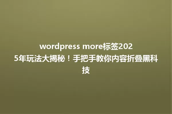 wordpress more标签2025年玩法大揭秘!手把手教你内容折叠黑科技 一