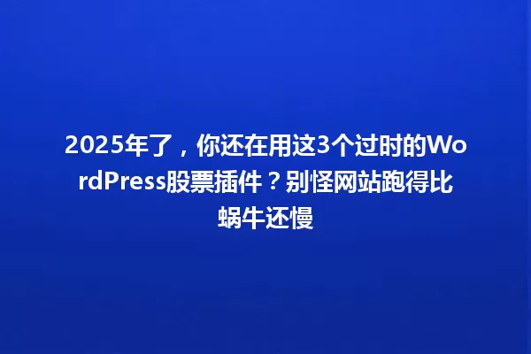 2025年了，你还在用这3个过时的WordPress股票插件？别怪网站跑得比蜗牛还慢 一