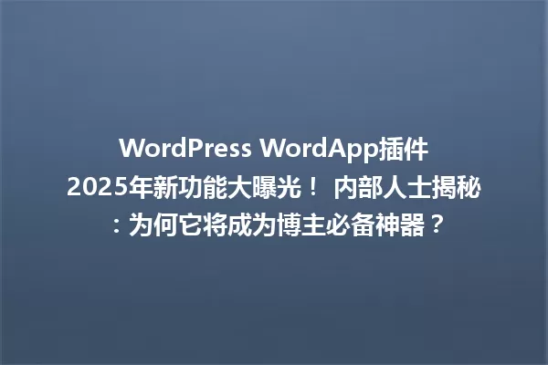 WordPress WordApp插件2025年新功能大曝光! 内部人士揭秘:为何它将成为博主必备神器? 一