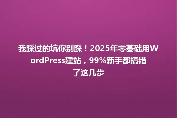 我踩过的坑你别踩!2025年零基础用WordPress建站,99%新手都搞错了这几步 一