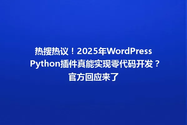 热搜热议!2025年WordPress Python插件真能实现零代码开发?官方回应来了 一