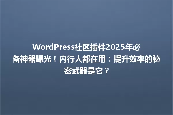 WordPress社区插件2025年必备神器曝光!内行人都在用:提升效率的秘密武器是它? 一