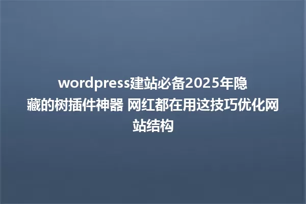 wordpress建站必备2025年隐藏的树插件神器 网红都在用这技巧优化网站结构 一