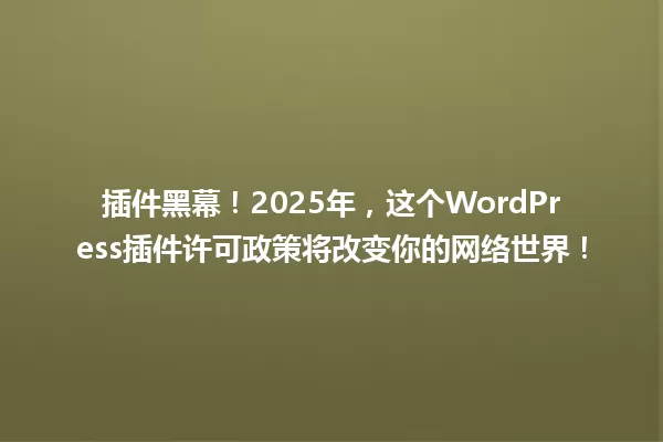 插件黑幕!2025年,这个WordPress插件许可政策将改变你的网络世界! 一