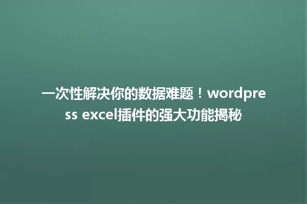 一次性解决你的数据难题!wordpress excel插件的强大功能揭秘 一