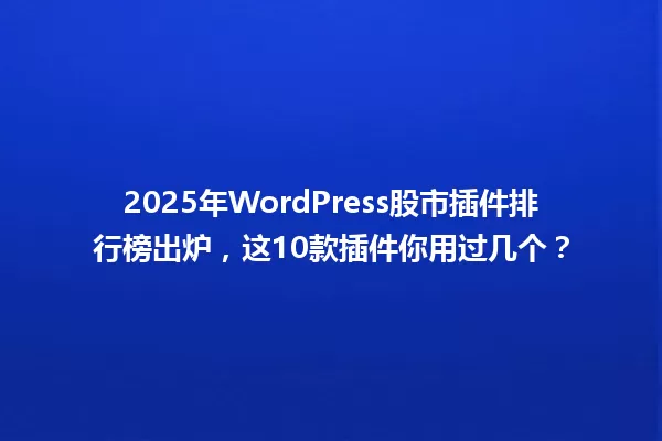 2025年WordPress股市插件排行榜出炉,这10款插件你用过几个? 一