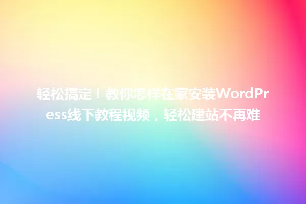轻松搞定！教你怎样在家安装WordPress线下教程视频，轻松建站不再难 一
