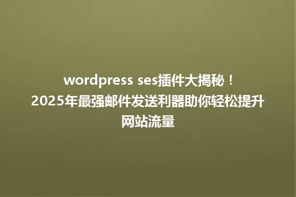 wordpress ses插件大揭秘!2025年最强邮件发送利器助你轻松提升网站流量 一