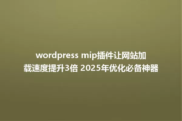 wordpress mip插件让网站加载速度提升3倍 2025年优化必备神器 一