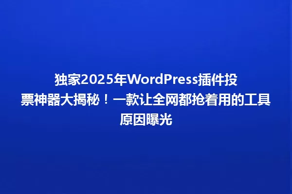 独家2025年WordPress插件投票神器大揭秘!一款让全网都抢着用的工具原因曝光 一