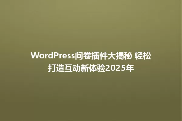 WordPress问卷插件大揭秘 轻松打造互动新体验2025年 一
