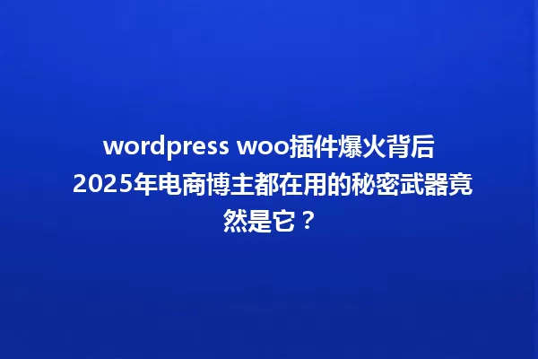 wordpress woo插件爆火背后 2025年电商博主都在用的秘密武器竟然是它? 一