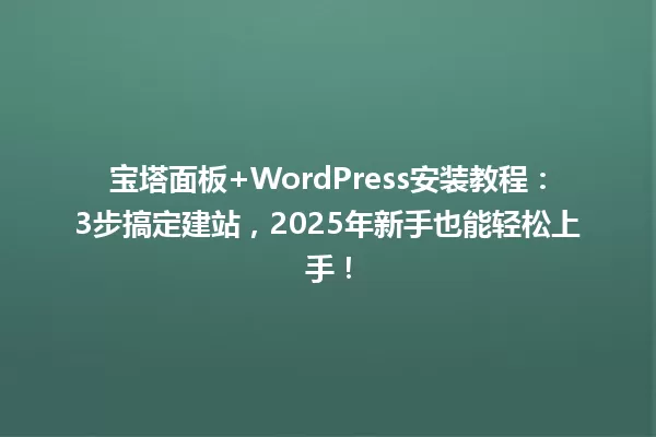宝塔面板+WordPress安装教程:3步搞定建站,2025年新手也能轻松上手! 一