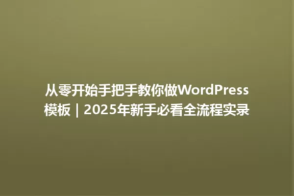 从零开始手把手教你做WordPress模板|2025年新手必看全流程实录 一