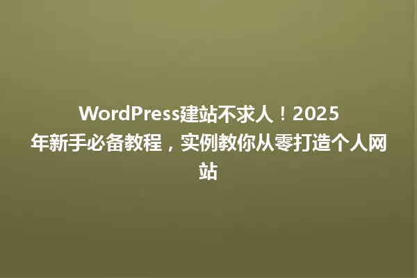 WordPress建站不求人!2025年新手必备教程,实例教你从零打造个人网站 一