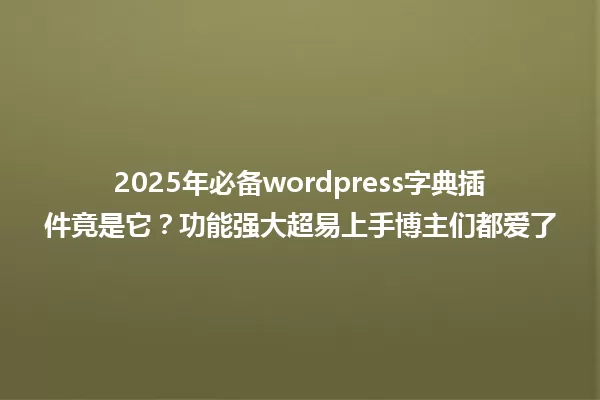 2025年必备wordpress字典插件竟是它?功能强大超易上手博主们都爱了 一