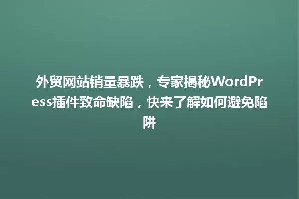 外贸网站销量暴跌,专家揭秘WordPress插件致命缺陷,快来了解如何避免陷阱 一