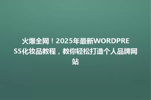 火爆全网!2025年最新WORDPRESS化妆品教程,教你轻松打造个人品牌网站 一