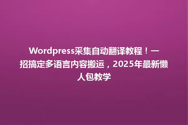 Wordpress采集自动翻译教程!一招搞定多语言内容搬运,2025年最新懒人包教学 一