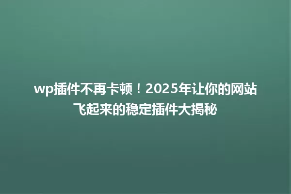 wp插件不再卡顿！2025年让你的网站飞起来的稳定插件大揭秘 一