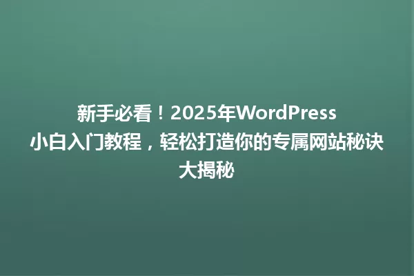 新手必看!2025年WordPress小白入门教程,轻松打造你的专属网站秘诀大揭秘 一