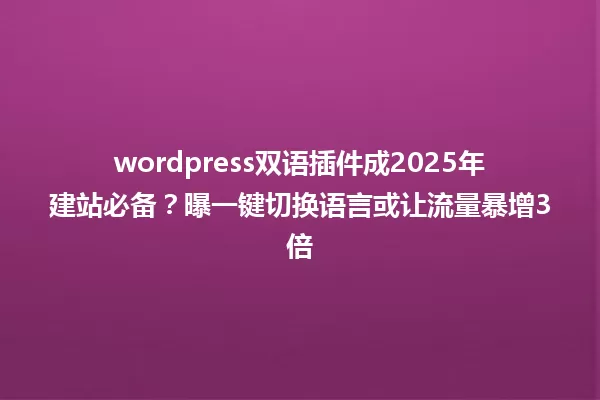 wordpress双语插件成2025年建站必备?曝一键切换语言或让流量暴增3倍 一