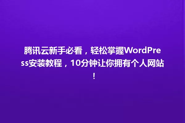 腾讯云新手必看,轻松掌握WordPress安装教程,10分钟让你拥有个人网站! 一