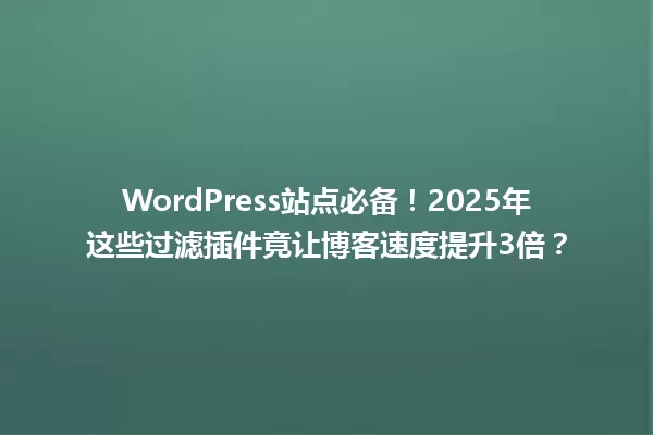 WordPress站点必备!2025年这些过滤插件竟让博客速度提升3倍? 一