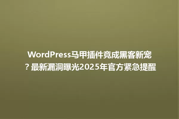 WordPress马甲插件竟成黑客新宠?最新漏洞曝光2025年官方紧急提醒 一
