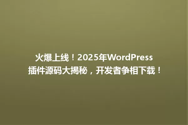 火爆上线!2025年WordPress插件源码大揭秘,开发者争相下载! 一
