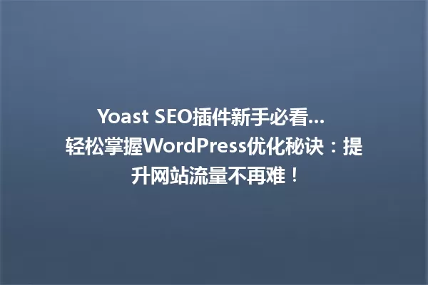 Yoast SEO插件新手必看... 轻松掌握WordPress优化秘诀:提升网站流量不再难! 一