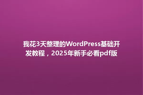我花3天整理的WordPress基础开发教程，2025年新手必看pdf版 一
