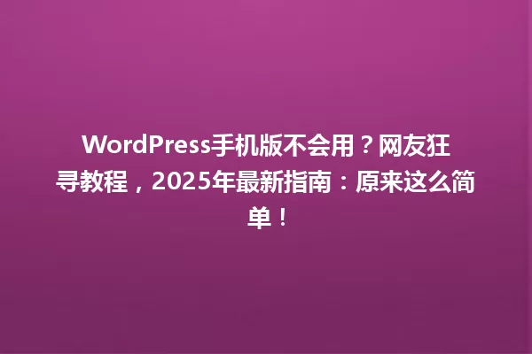 WordPress手机版不会用?网友狂寻教程,2025年最新指南:原来这么简单! 一