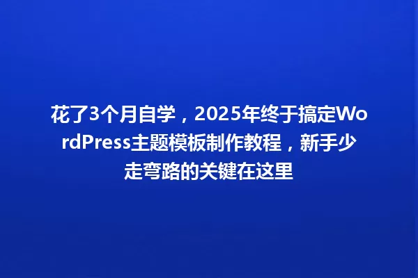 花了3个月自学,2025年终于搞定WordPress主题模板制作教程,新手少走弯路的关键在这里 一