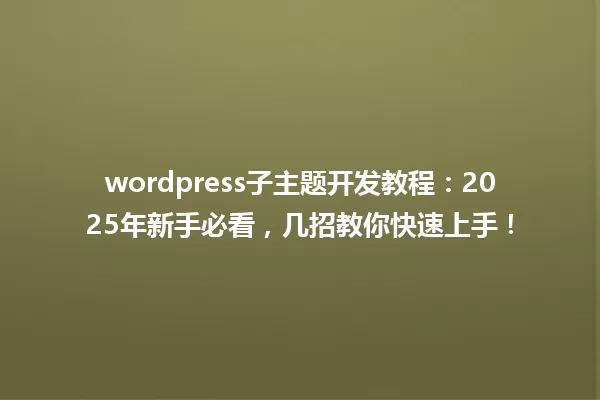 wordpress子主题开发教程:2025年新手必看,几招教你快速上手! 一