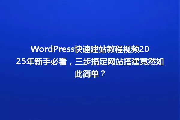 WordPress快速建站教程视频2025年新手必看,三步搞定网站搭建竟然如此简单? 一