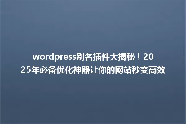 wordpress别名插件大揭秘!2025年必备优化神器让你的网站秒变高效 一