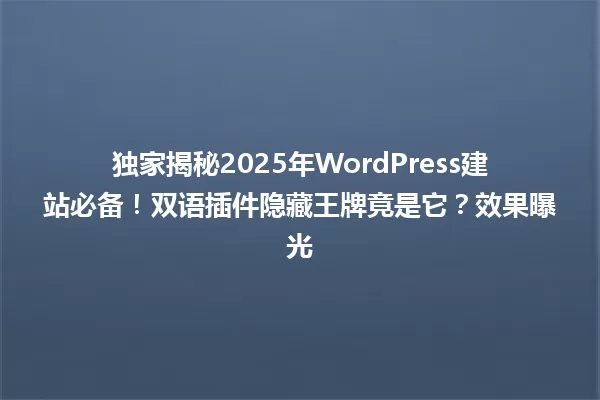 独家揭秘2025年WordPress建站必备!双语插件隐藏王牌竟是它?效果曝光 一