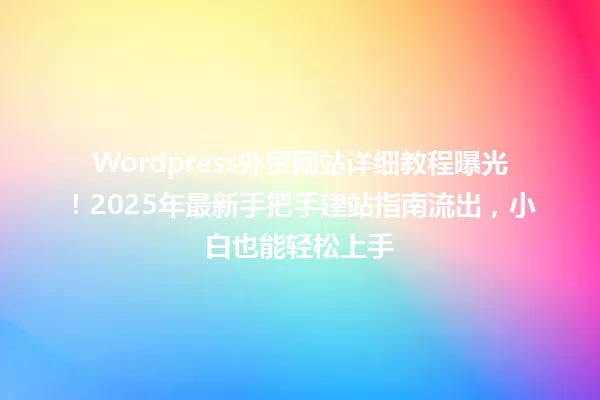 Wordpress外贸网站详细教程曝光!2025年最新手把手建站指南流出,小白也能轻松上手 一