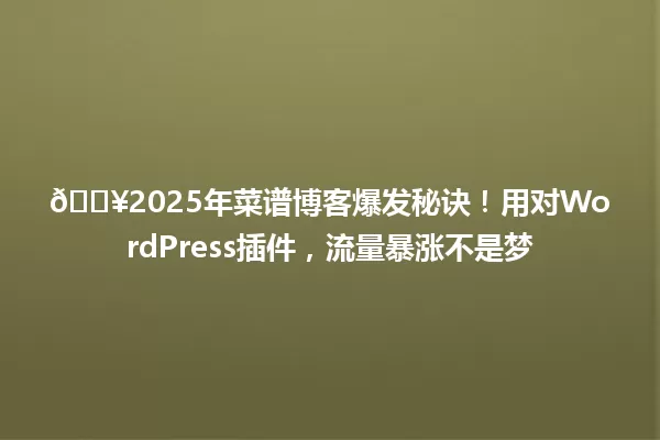 🔥2025年菜谱博客爆发秘诀!用对WordPress插件,流量暴涨不是梦 一