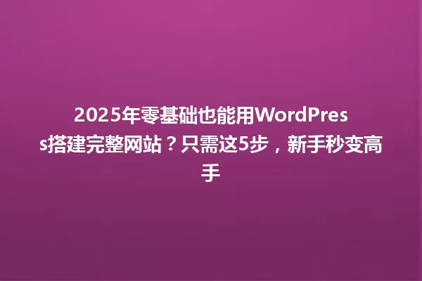 2025年零基础也能用WordPress搭建完整网站?只需这5步,新手秒变高手 一