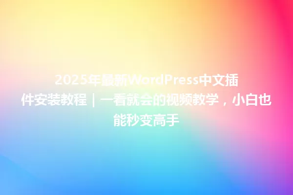 2025年最新WordPress中文插件安装教程｜一看就会的视频教学，小白也能秒变高手 一